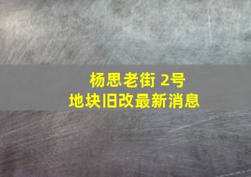 杨思老街 2号地块旧改最新消息